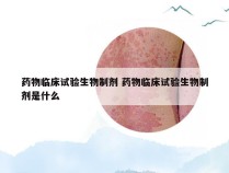 药物临床试验生物制剂 药物临床试验生物制剂是什么