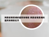 陕西省银屑病的医院有哪些 陕西省银屑病的医院有哪些名字