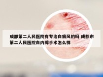 成都第二人民医院有专治白癜风的吗 成都市第二人民医院白内障手术怎么样