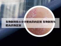 生物制剂和小分子靶向药的区别 生物制剂与靶向药物区别