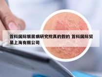 首科国际银屑病研究院真的假的 首科国际贸易上海有限公司