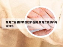 黑龙江省最好的皮肤科医院 黑龙江皮肤科专家排名