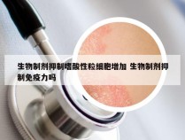 生物制剂抑制嗜酸性粒细胞增加 生物制剂抑制免疫力吗