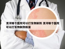 漯河哪个医院可以打生物制剂 漯河哪个医院可以打生物制剂疫苗