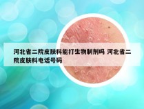 河北省二院皮肤科能打生物制剂吗 河北省二院皮肤科电话号码