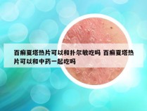 百癣夏塔热片可以和扑尔敏吃吗 百癣夏塔热片可以和中药一起吃吗