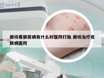 廊坊看银屑病有什么好医院打胎 廊坊治疗皮肤病医院