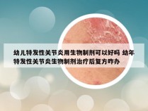 幼儿特发性关节炎用生物制剂可以好吗 幼年特发性关节炎生物制剂治疗后复方咋办