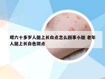 嗯六十多岁人腿上长白点怎么回事小腿 老年人腿上长白色斑点