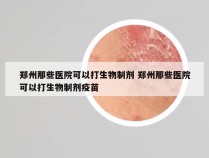 郑州那些医院可以打生物制剂 郑州那些医院可以打生物制剂疫苗