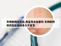 生物制剂治愈后,再复发会加重吗 生物制剂停药后能维持多久不复发