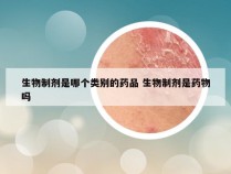 生物制剂是哪个类别的药品 生物制剂是药物吗