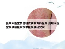 昆明太医堂去昆明皮肤病专科医院 昆明太医堂皮肤病医院及中医皮肤研究院