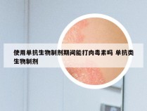 使用单抗生物制剂期间能打肉毒素吗 单抗类生物制剂