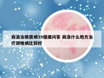 商洛治银屑病39健康问答 商洛什么地方治疗颈椎病比较好