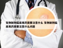 生物制剂临床用药需要注意什么 生物制剂临床用药需要注意什么问题