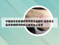 中国南京皮肤病研究所蒋王庙医院 南京蒋王庙皮肤病研究所网上挂号全心全意