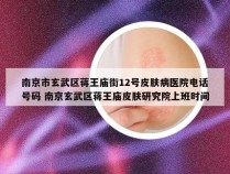 南京市玄武区蒋王庙街12号皮肤病医院电话号码 南京玄武区蒋王庙皮肤研究院上班时间