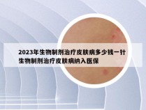 2023年生物制剂治疗皮肤病多少钱一针 生物制剂治疗皮肤病纳入医保