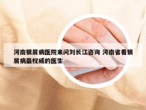 河南银屑病医院来问刘长江咨询 河南省看银屑病最权威的医生