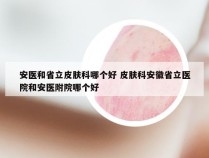 安医和省立皮肤科哪个好 皮肤科安徽省立医院和安医附院哪个好