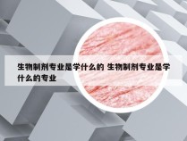 生物制剂专业是学什么的 生物制剂专业是学什么的专业