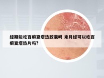 经期能吃百癣夏塔热胶囊吗 来月经可以吃百癣夏塔热片吗?