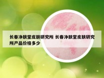 长春净肤堂皮肤研究所 长春净肤堂皮肤研究所产品价格多少