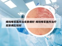 绵阳哪家医院治皮肤病好 绵阳哪家医院治疗皮肤病比较好