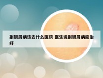 副银屑病该去什么医院 医生说副银屑病能治好