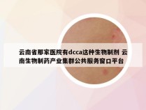 云南省那家医院有dcca这种生物制剂 云南生物制药产业集群公共服务窗口平台