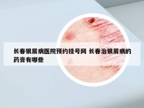 长春银屑病医院预约挂号网 长春治银屑病的药膏有哪些