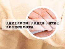 儿童脸上长白斑缺什么微量元素 小朋友脸上长白斑是缺什么维生素