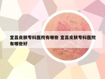 宜昌皮肤专科医院有哪些 宜昌皮肤专科医院有哪些好