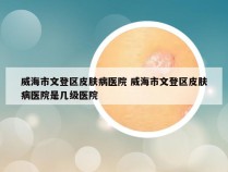 威海市文登区皮肤病医院 威海市文登区皮肤病医院是几级医院