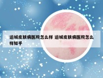 运城皮肤病医院怎么样 运城皮肤病医院怎么样知乎