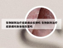 生物制剂治疗皮肤病会反弹吗 生物制剂治疗皮肤病对身体有伤害吗