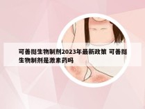 可善挺生物制剂2023年最新政策 可善挺生物制剂是激素药吗