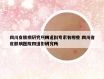 四川皮肤病研究所四道街专家有哪些 四川省皮肤病医院四道街研究所