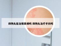 四物丸能治银屑病吗 四物丸治疗手抖吗