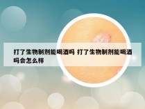 打了生物制剂能喝酒吗 打了生物制剂能喝酒吗会怎么样