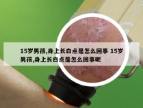 15岁男孩,身上长白点是怎么回事 15岁男孩,身上长白点是怎么回事呢