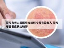 资阳市老人民医院皮肤科今天有没有人 资阳哪里看皮肤比较好