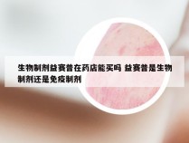 生物制剂益赛普在药店能买吗 益赛普是生物制剂还是免疫制剂