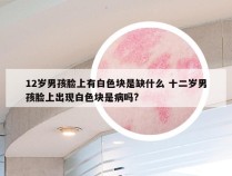 12岁男孩脸上有白色块是缺什么 十二岁男孩脸上出现白色块是病吗?