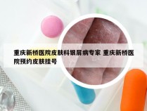 重庆新桥医院皮肤科银屑病专家 重庆新桥医院预约皮肤挂号