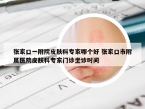 张家口一附院皮肤科专家哪个好 张家口市附属医院皮肤科专家门诊坐诊时间