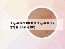 总ige高治疗生物制剂 总ige高是什么意思有什么药可以吃