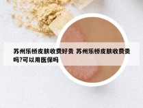 苏州乐桥皮肤收费好贵 苏州乐桥皮肤收费贵吗?可以用医保吗