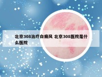 北京308治疗白癜风 北京308医院是什么医院